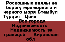 Роскошные виллы на берегу мраморного и черного моря Стамбул, Турция › Цена ­ 28 500 000 - Все города Недвижимость » Недвижимость за границей   . Кировская обл.